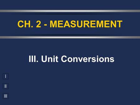 I II III III. Unit Conversions CH. 2 - MEASUREMENT.
