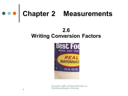 1 Chapter 2 Measurements 2.6 Writing Conversion Factors Copyright © 2008 by Pearson Education, Inc. Publishing as Benjamin Cummings.