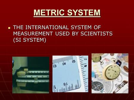 METRIC SYSTEM THE INTERNATIONAL SYSTEM OF MEASUREMENT USED BY SCIENTISTS (SI SYSTEM) THE INTERNATIONAL SYSTEM OF MEASUREMENT USED BY SCIENTISTS (SI SYSTEM)