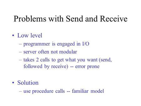 Problems with Send and Receive Low level –programmer is engaged in I/O –server often not modular –takes 2 calls to get what you want (send, followed by.