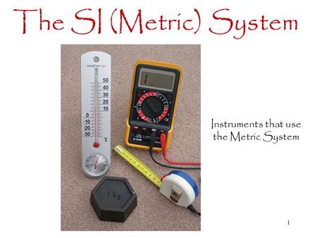 1 The SI (Metric) System Instruments that use the Metric System.