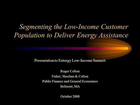 Segmenting the Low-Income Customer Population to Deliver Energy Assistance Presentation to Entergy Low-Income Summit Roger Colton Fisher, Sheehan & Colton.