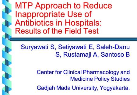 MTP Approach to Reduce Inappropriate Use of Antibiotics in Hospitals: Results of the Field Test Suryawati S, Setiyawati E, Saleh-Danu S, Rustamaji A, Santoso.