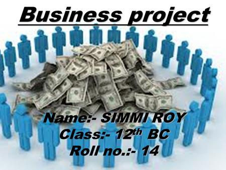 Business project SIMMI ROY Name:- SIMMI ROY 12 th BC Class:- 12 th BC 14 Roll no.:- 14.