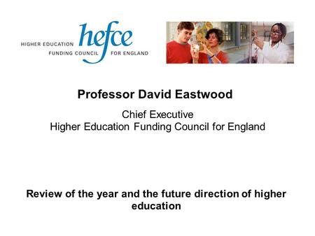 Professor David Eastwood Review of the year and the future direction of higher education Chief Executive Higher Education Funding Council for England.
