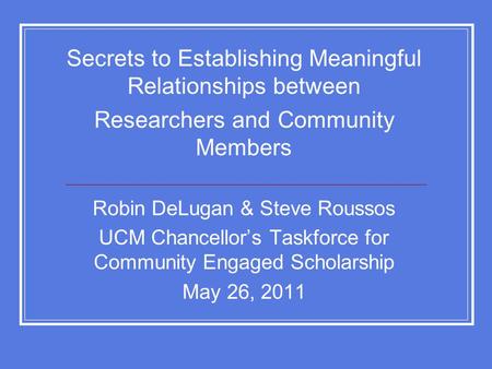 Secrets to Establishing Meaningful Relationships between Researchers and Community Members Robin DeLugan & Steve Roussos UCM Chancellor’s Taskforce for.