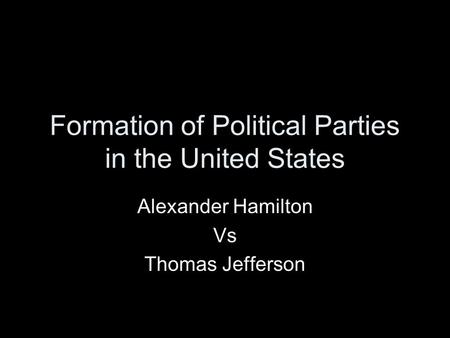 Formation of Political Parties in the United States Alexander Hamilton Vs Thomas Jefferson.