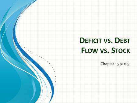 D EFICIT VS. D EBT F LOW VS. S TOCK Chapter 15 part 3.