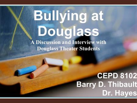 Bullying at Douglass A Discussion and Interview with Douglass Theater Students CEPD 8102 Barry D. Thibault Dr. Hayes.