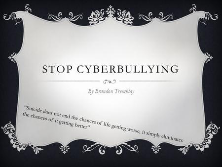 STOP CYBERBULLYING By Brandon Tremblay “Suicide does not end the chances of life getting worse, it simply eliminates the chances of it getting better”