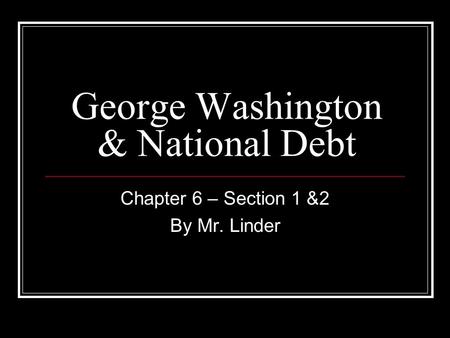 George Washington & National Debt Chapter 6 – Section 1 &2 By Mr. Linder.