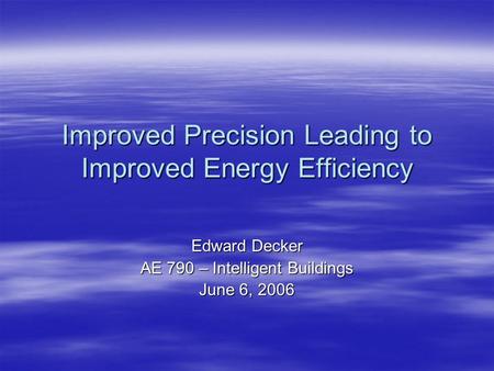 Improved Precision Leading to Improved Energy Efficiency Edward Decker AE 790 – Intelligent Buildings June 6, 2006.