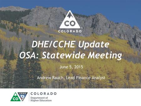 DHE/CCHE Update OSA: Statewide Meeting June 5, 2015 Andrew Rauch, Lead Finance Analyst.