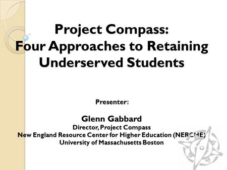Project Compass: Four Approaches to Retaining Underserved Students Presenter: Glenn Gabbard Director, Project Compass New England Resource Center for Higher.
