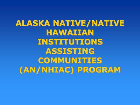 ALASKA NATIVE/NATIVE HAWAIIAN INSTITUTIONS ASSISTING COMMUNITIES (AN/NHIAC) PROGRAM.