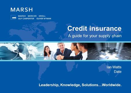 Leadership, Knowledge, Solutions…Worldwide. Credit insurance A guide for your supply chain Ian Watts Date.