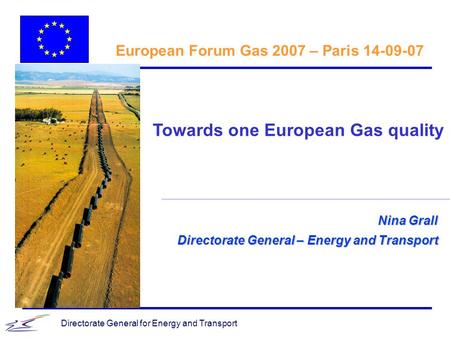 Directorate General for Energy and Transport Nina Grall Directorate General – Energy and Transport European Forum Gas 2007 – Paris 14-09-07 Towards one.