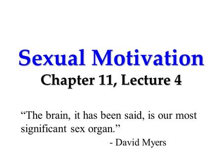 Sexual Motivation Chapter 11, Lecture 4 “The brain, it has been said, is our most significant sex organ.” - David Myers.