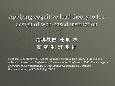 Applying cognitive load theory to the design of web-based instruction 指導教授 : 陳 明 溥 研 究 生 : 許 良 村 Feinberg, S. & Murphy, M. (2000). Applying cognitive load.