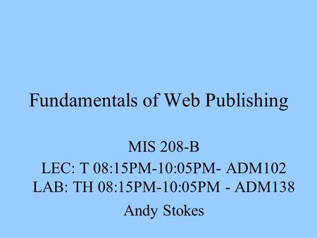Fundamentals of Web Publishing MIS 208-B LEC: T 08:15PM-10:05PM- ADM102 LAB: TH 08:15PM-10:05PM - ADM138 Andy Stokes.