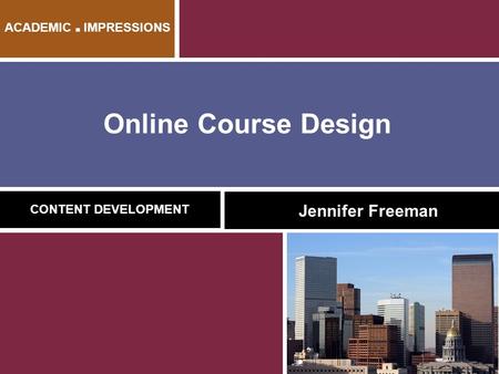 Online Course Design CONTENT DEVELOPMENT Jennifer Freeman ACADEMIC ■ IMPRESSIONS.