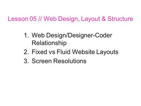 Lesson 05 // Web Design, Layout & Structure 1.Web Design/Designer-Coder Relationship 2.Fixed vs Fluid Website Layouts 3.Screen Resolutions.