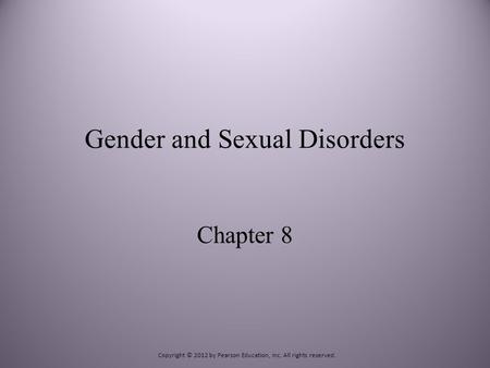 Gender and Sexual Disorders Chapter 8 Copyright © 2012 by Pearson Education, Inc. All rights reserved.