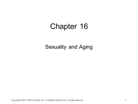 Chapter 16 Sexuality and Aging Copyright © 2012, 2008 by Mosby, Inc., an affiliate of Elsevier Inc. All rights reserved. 1.