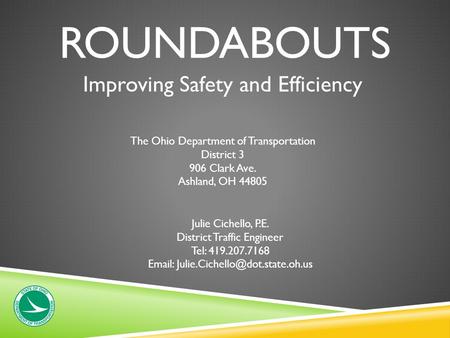 ROUNDABOUTS Improving Safety and Efficiency The Ohio Department of Transportation District 3 906 Clark Ave. Ashland, OH 44805 Julie Cichello, P.E. District.