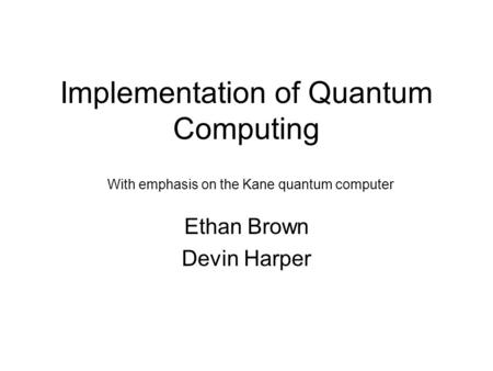 Implementation of Quantum Computing Ethan Brown Devin Harper With emphasis on the Kane quantum computer.
