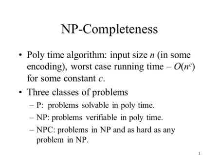 1 NP-Completeness Poly time algorithm: input size n (in some encoding), worst case running time – O(n c ) for some constant c. Three classes of problems.