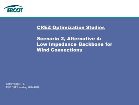 CREZ Optimization Studies Scenario 2, Alternative 4: Low Impedance Backbone for Wind Connections Cathey Carter, PE RPG CREZ meeting 12/14/2007.