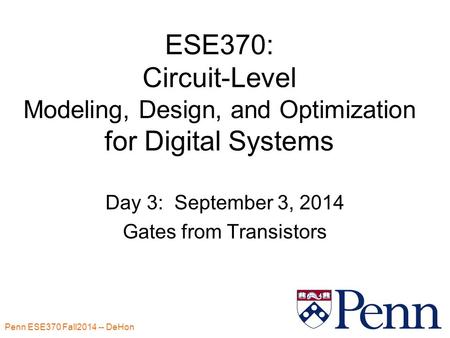 Penn ESE370 Fall2014 -- DeHon 1 ESE370: Circuit-Level Modeling, Design, and Optimization for Digital Systems Day 3: September 3, 2014 Gates from Transistors.
