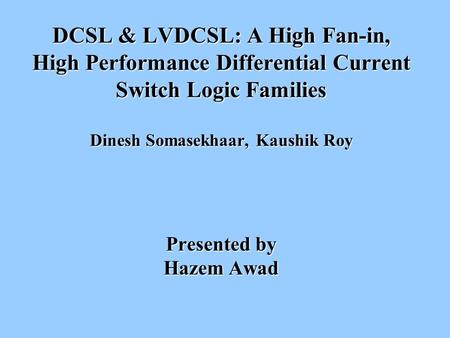 DCSL & LVDCSL: A High Fan-in, High Performance Differential Current Switch Logic Families Dinesh Somasekhaar, Kaushik Roy Presented by Hazem Awad.