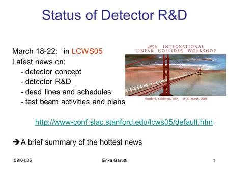 08/04/05Erika Garutti1 Status of Detector R&D March 18-22: in LCWS05 Latest news on: - detector concept - detector R&D - dead lines and schedules - test.