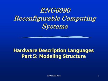 ENG6090 RCS1 ENG6090 Reconfigurable Computing Systems Hardware Description Languages Part 5: Modeling Structure.