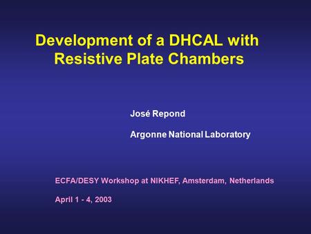 Development of a DHCAL with Resistive Plate Chambers ECFA/DESY Workshop at NIKHEF, Amsterdam, Netherlands April 1 - 4, 2003 José Repond Argonne National.