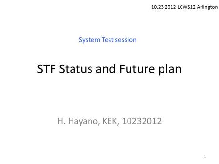 STF Status and Future plan H. Hayano, KEK, 10232012 10.23.2012 LCWS12 Arlington System Test session 1.