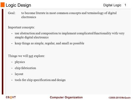 Digital Logic Computer Organization 1 ©2005-2015 McQuain Logic Design Goal:to become literate in most common concepts and terminology of digital.