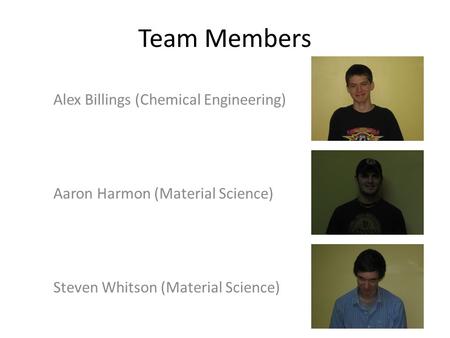 Team Members Alex Billings (Chemical Engineering) Aaron Harmon (Material Science) Steven Whitson (Material Science)