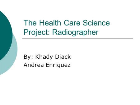 The Health Care Science Project: Radiographer By: Khady Diack Andrea Enriquez.