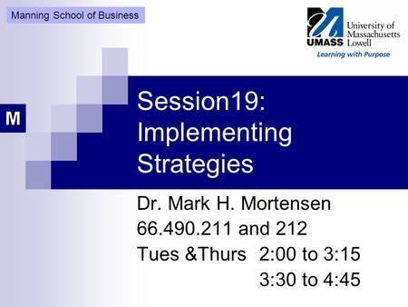 Session19: Implementing Strategies Dr. Mark H. Mortensen 66.490.211 and 212 Tues &Thurs 2:00 to 3:15 3:30 to 4:45 Manning School of Business.