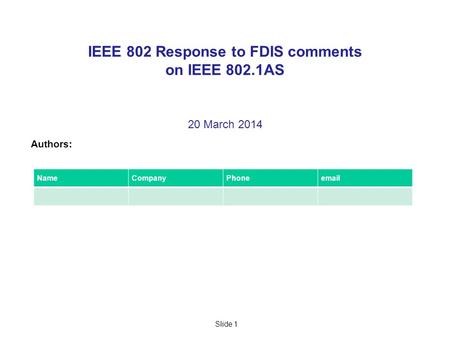 Slide 1 IEEE 802 Response to FDIS comments on IEEE 802.1AS 20 March 2014 Authors: NameCompanyPhoneemail.
