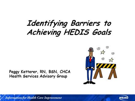 Identifying Barriers to Achieving HEDIS Goals Peggy Ketterer, RN, BSN, CHCA Health Services Advisory Group.