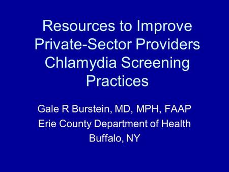 Resources to Improve Private-Sector Providers Chlamydia Screening Practices Gale R Burstein, MD, MPH, FAAP Erie County Department of Health Buffalo, NY.