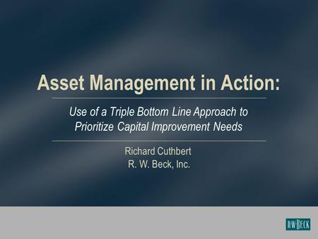 Asset Management in Action: Use of a Triple Bottom Line Approach to Prioritize Capital Improvement Needs Richard Cuthbert R. W. Beck, Inc.