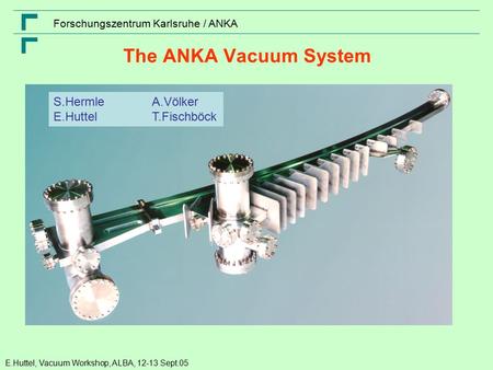 E.Huttel, Vacuum Workshop, ALBA, 12-13 Sept.05 Forschungszentrum Karlsruhe / ANKA The ANKA Vacuum System S.HermleA.Völker E.HuttelT.Fischböck.