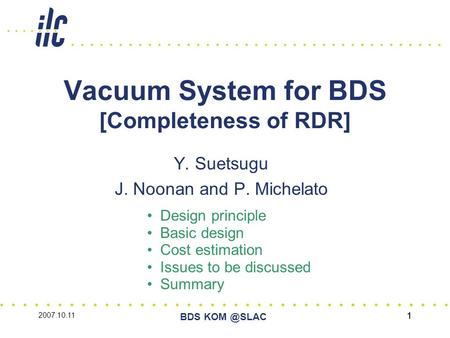 2007.10.11 BDS 11 Vacuum System for BDS [Completeness of RDR] Y. Suetsugu J. Noonan and P. Michelato Design principle Basic design Cost estimation.
