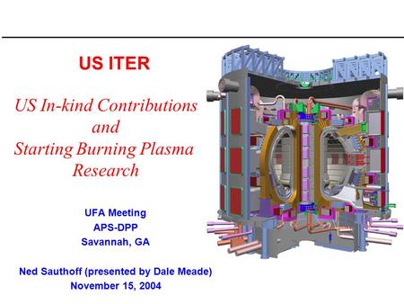 US ITER UFA Meeting APS-DPP Savannah, GA Ned Sauthoff (presented by Dale Meade) November 15, 2004 US In-kind Contributions and Starting Burning Plasma.