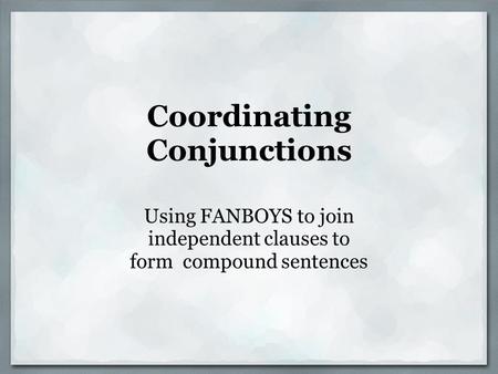 Coordinating Conjunctions Using FANBOYS to join independent clauses to form compound sentences.